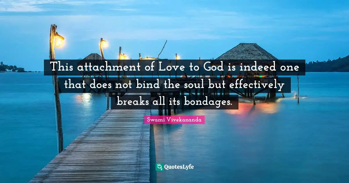This attachment of Love to God is indeed one that does not bind the soul but effectively breaks all its bondages.