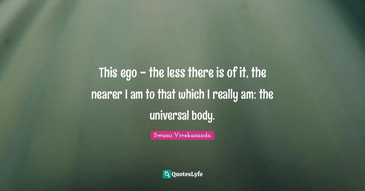 This ego - the less there is of it, the nearer I am to that which I really am: the universal body.