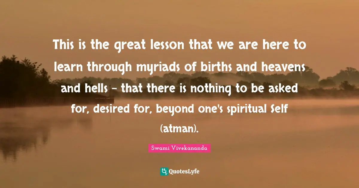 Atman Quotes: "This is the great lesson that we are here to learn through myriads of births and heavens and hells - that there is nothing to be asked for, desired for, beyond one's spiritual Self (atman)."