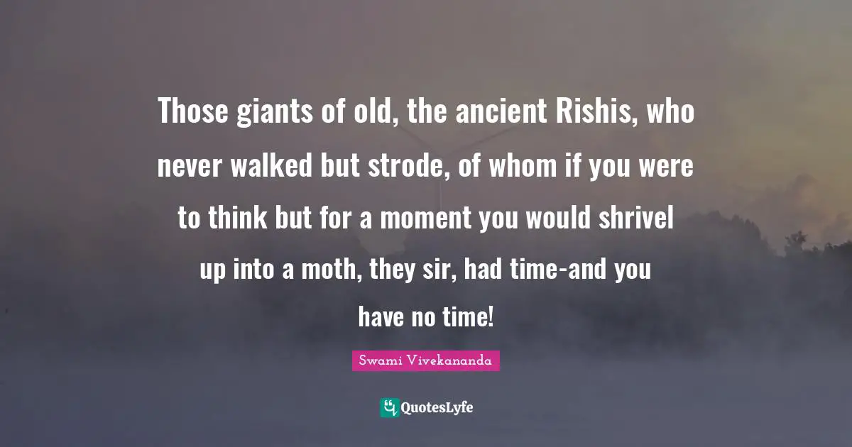 Those giants of old, the ancient Rishis, who never walked but strode, of whom if you were to think but for a moment you would shrivel up into a moth, they sir, had time-and you have no time!