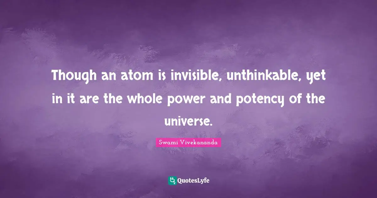 Though an atom is invisible, unthinkable, yet in it are the whole power and potency of the universe.