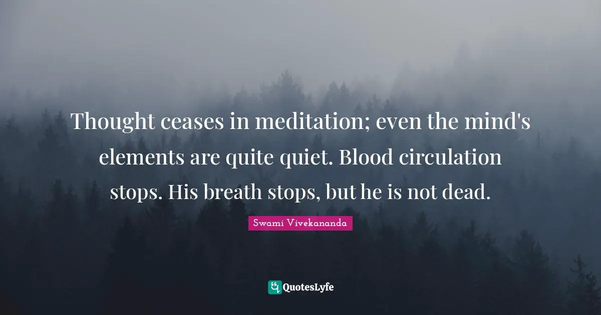 Thought ceases in meditation; even the mind's elements are quite quiet. Blood circulation stops. His breath stops, but he is not dead.