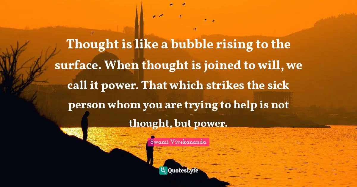 Thought is like a bubble rising to the surface. When thought is joined to will, we call it power. That which strikes the sick person whom you are trying to help is not thought, but power.