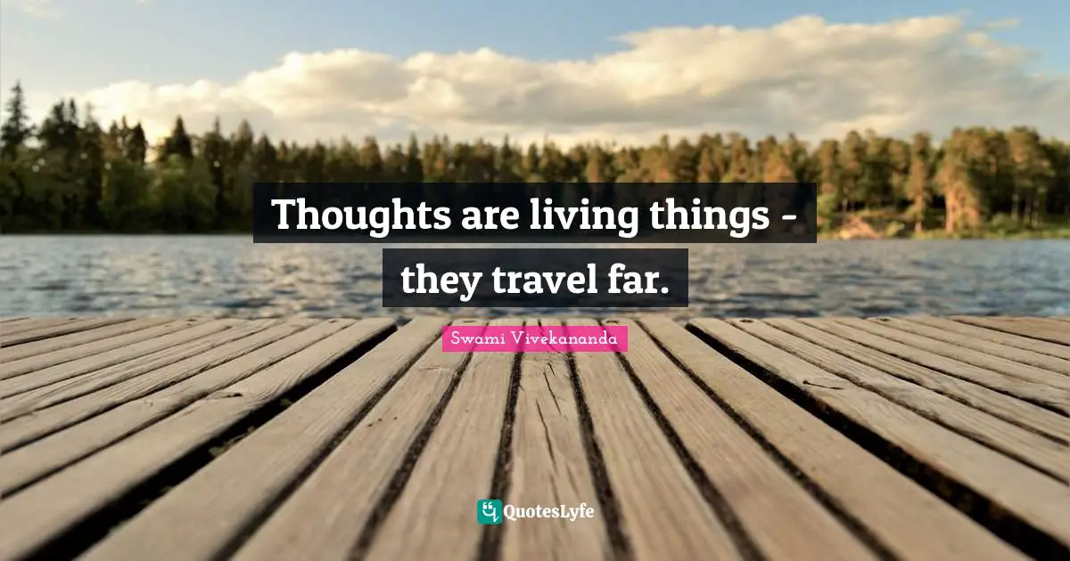 Thoughts are living things - they travel far.