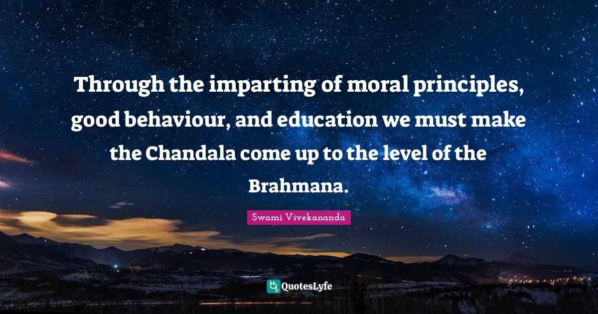 Through the imparting of moral principles, good behaviour, and education we must make the Chandala come up to the level of the Brahmana.