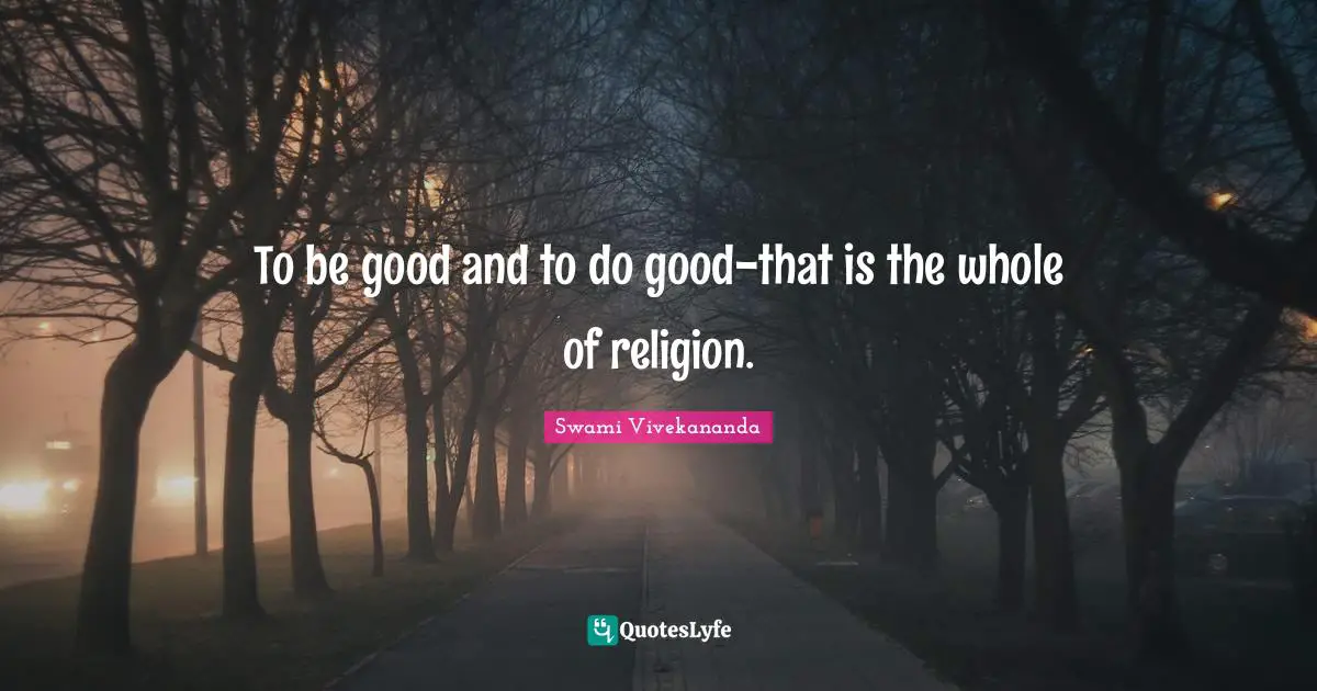 To be good and to do good-that is the whole of religion.