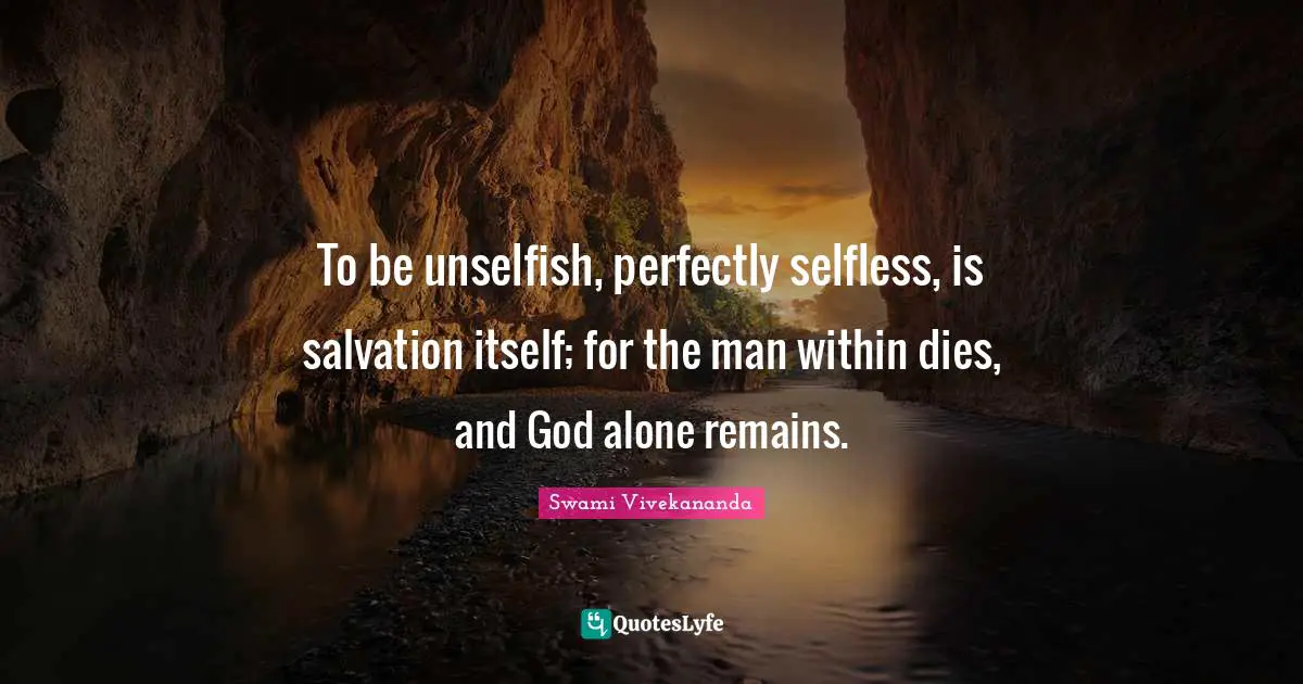 To be unselfish, perfectly selfless, is salvation itself; for the man within dies, and God alone remains.