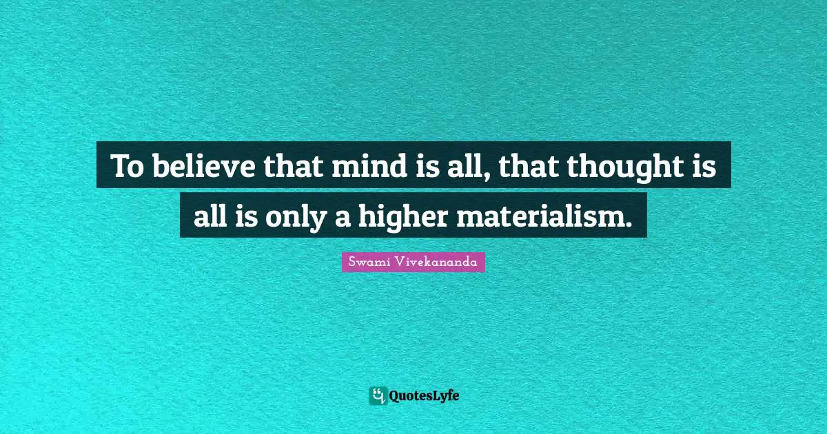 To believe that mind is all, that thought is all is only a higher materialism.
