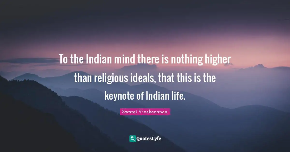 To the Indian mind there is nothing higher than religious ideals, that this is the keynote of Indian life.