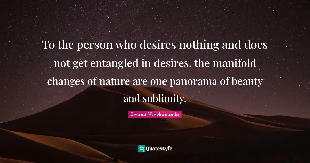 Sublimity Quotes: "To the person who desires nothing and does not get entangled in desires, the manifold changes of nature are one panorama of beauty and sublimity."