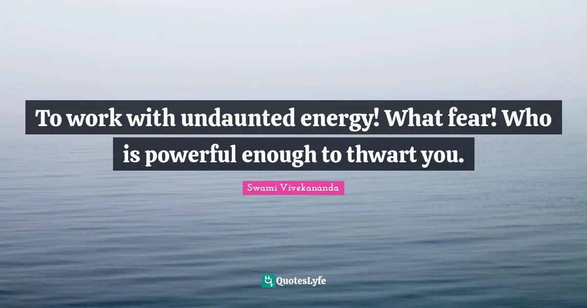 To work with undaunted energy! What fear! Who is powerful enough to thwart you.