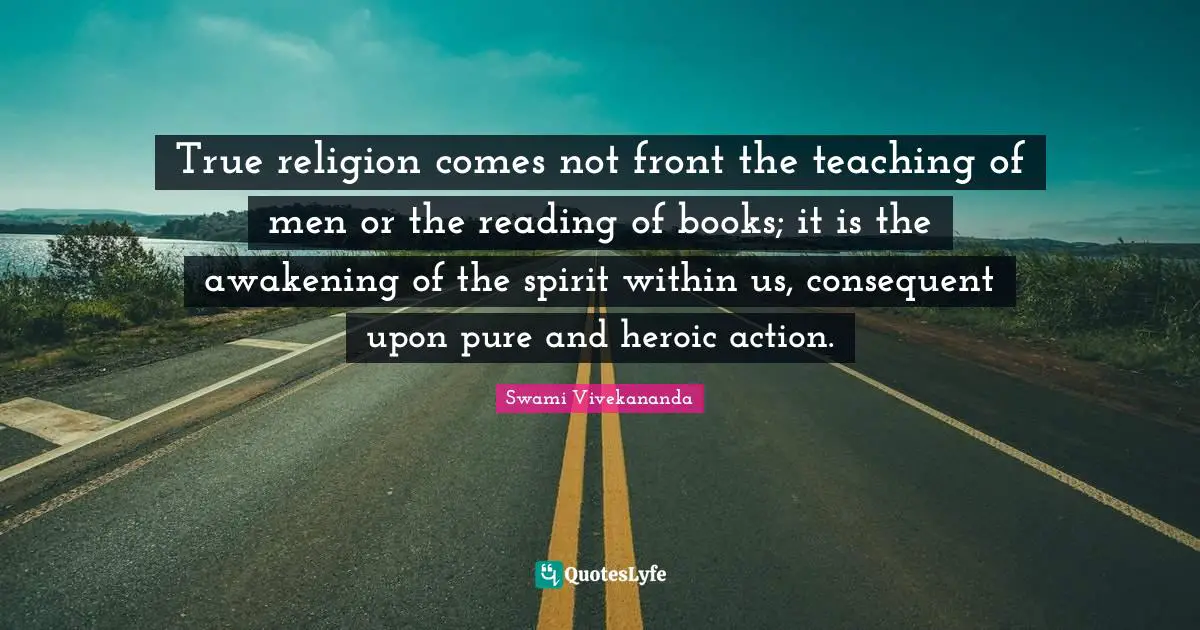 True Religion Quotes: "True religion comes not front the teaching of men or the reading of books; it is the awakening of the spirit within us, consequent upon pure and heroic action."