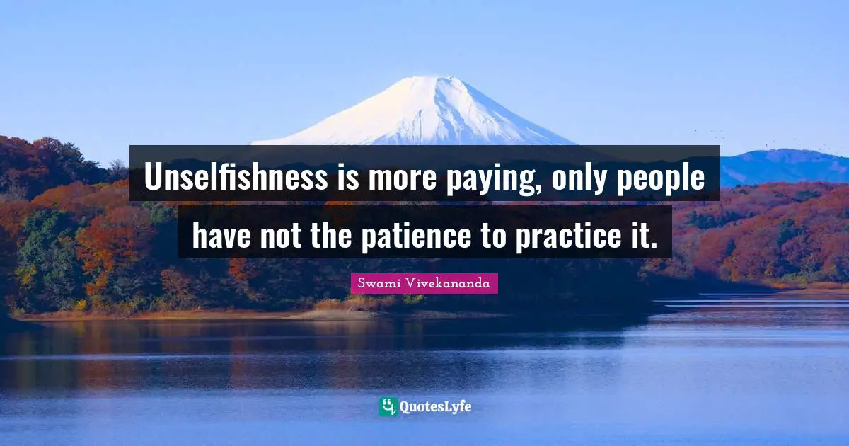 Unselfishness is more paying, only people have not the patience to practice it.