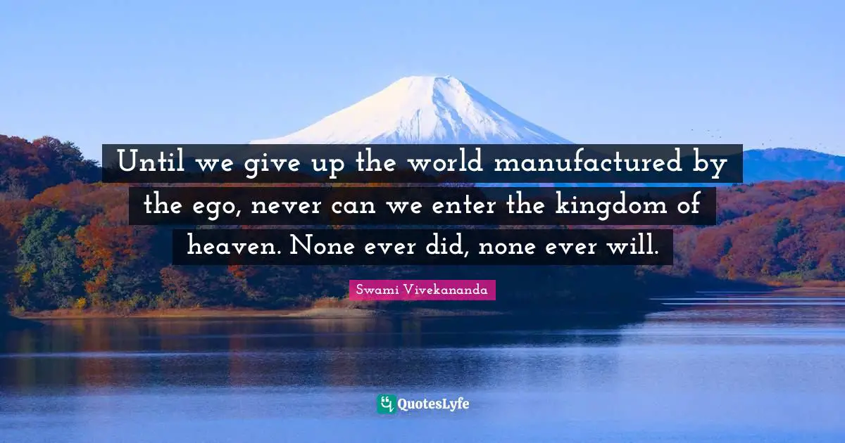 Until we give up the world manufactured by the ego, never can we enter the kingdom of heaven. None ever did, none ever will.