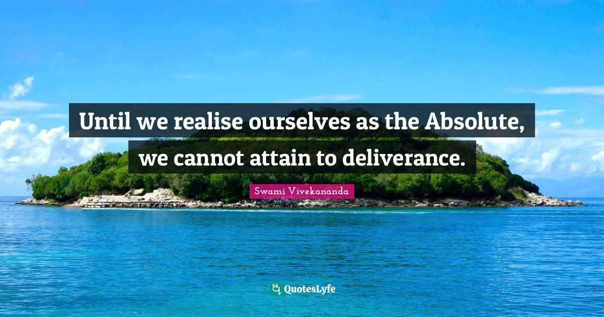 Until we realise ourselves as the Absolute, we cannot attain to deliverance.
