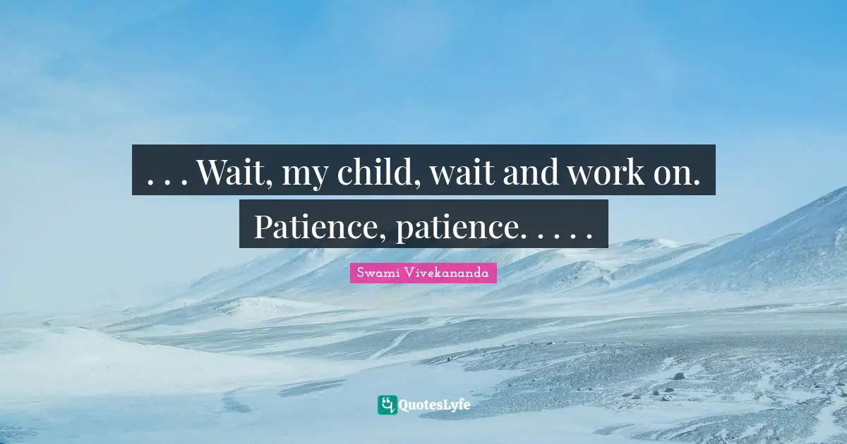 . . . Wait, my child, wait and work on. Patience, patience. . . . .