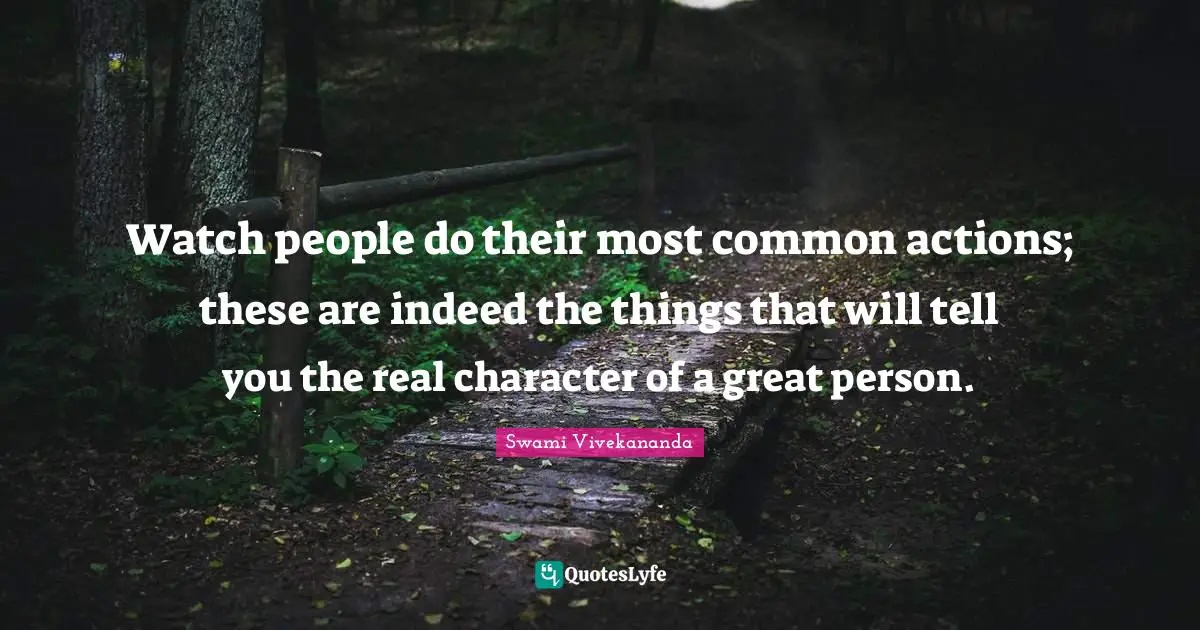 Watch people do their most common actions; these are indeed the things that will tell you the real character of a great person.