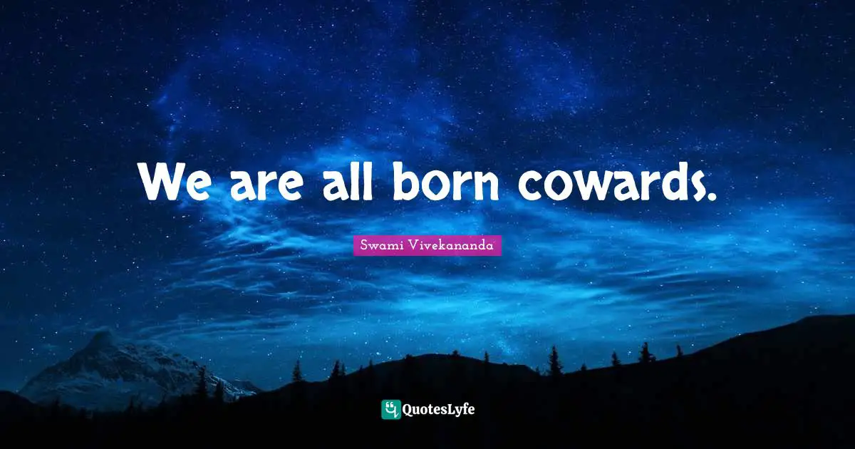 We are all born cowards.