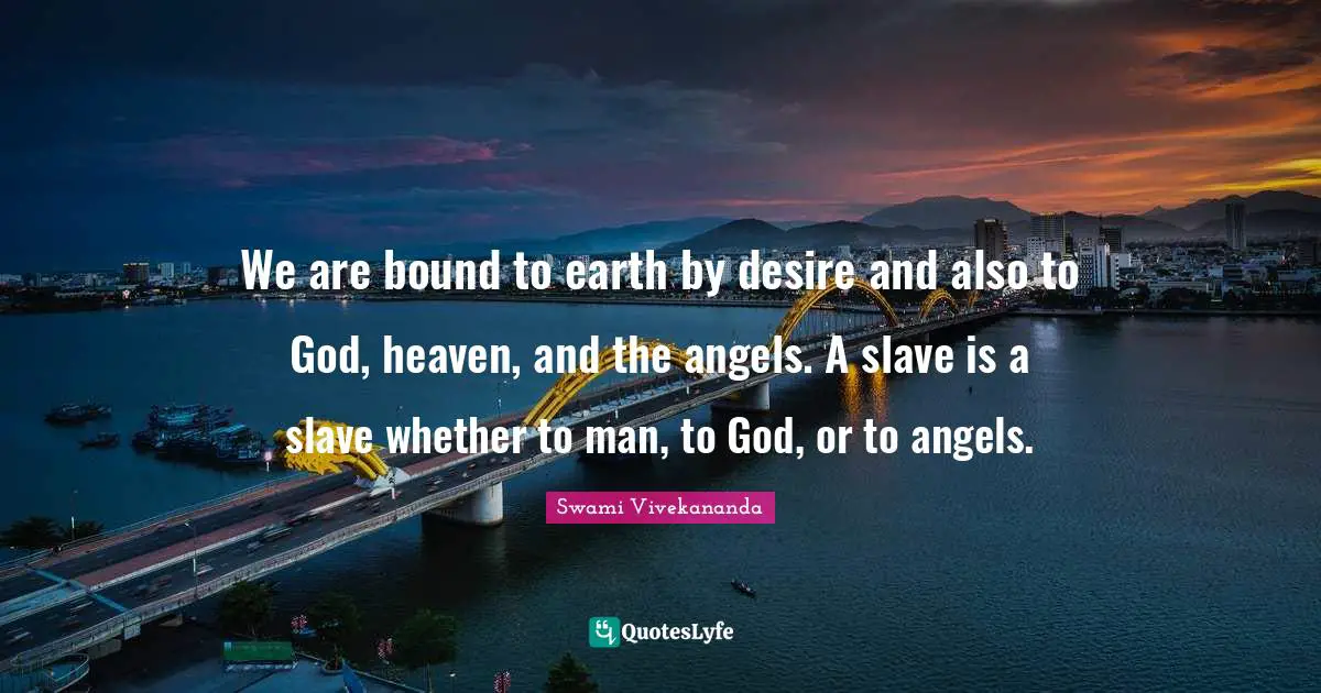We are bound to earth by desire and also to God, heaven, and the angels. A slave is a slave whether to man, to God, or to angels.