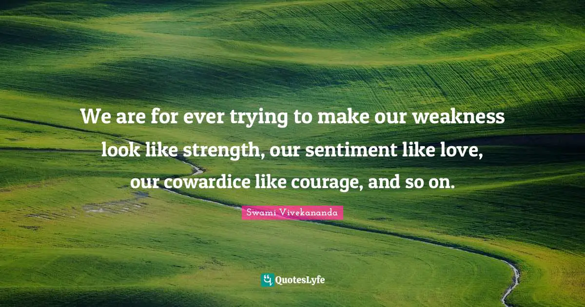 We are for ever trying to make our weakness look like strength, our sentiment like love, our cowardice like courage, and so on.