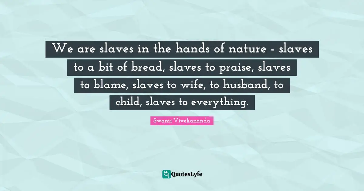 We are slaves in the hands of nature - slaves to a bit of bread, slaves to praise, slaves to blame, slaves to wife, to husband, to child, slaves to everything.
