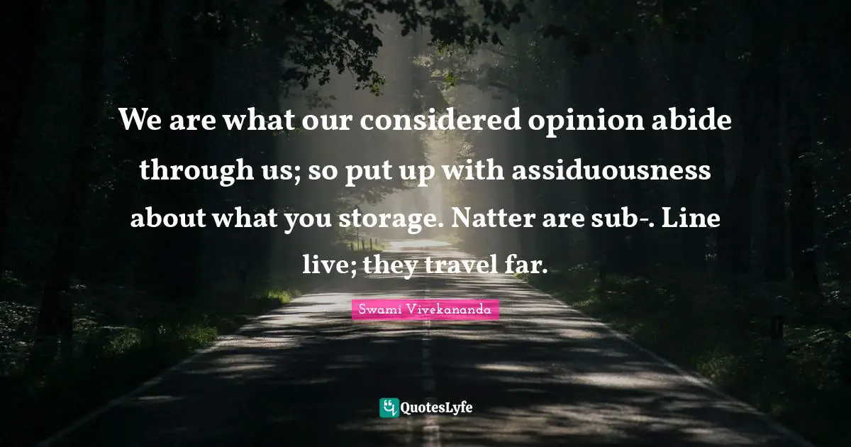 We are what our considered opinion abide through us; so put up with assiduousness about what you storage. Natter are sub-. Line live; they travel far.