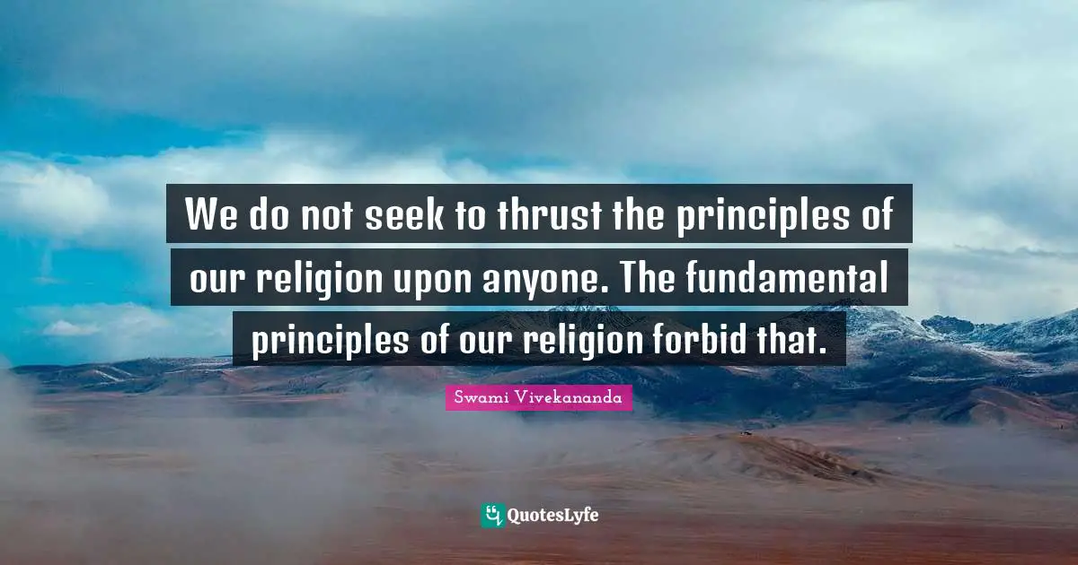 We do not seek to thrust the principles of our religion upon anyone. The fundamental principles of our religion forbid that.