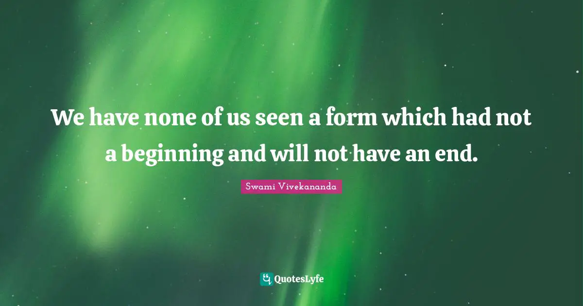 We have none of us seen a form which had not a beginning and will not have an end.