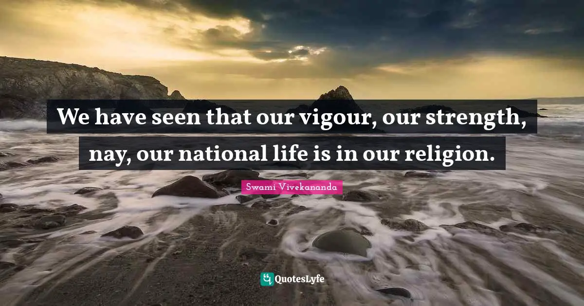 We have seen that our vigour, our strength, nay, our national life is in our religion.
