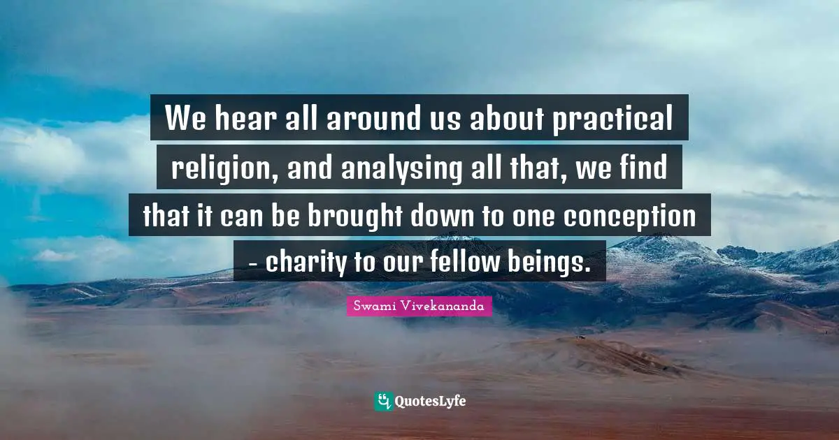 We hear all around us about practical religion, and analysing all that, we find that it can be brought down to one conception - charity to our fellow beings.