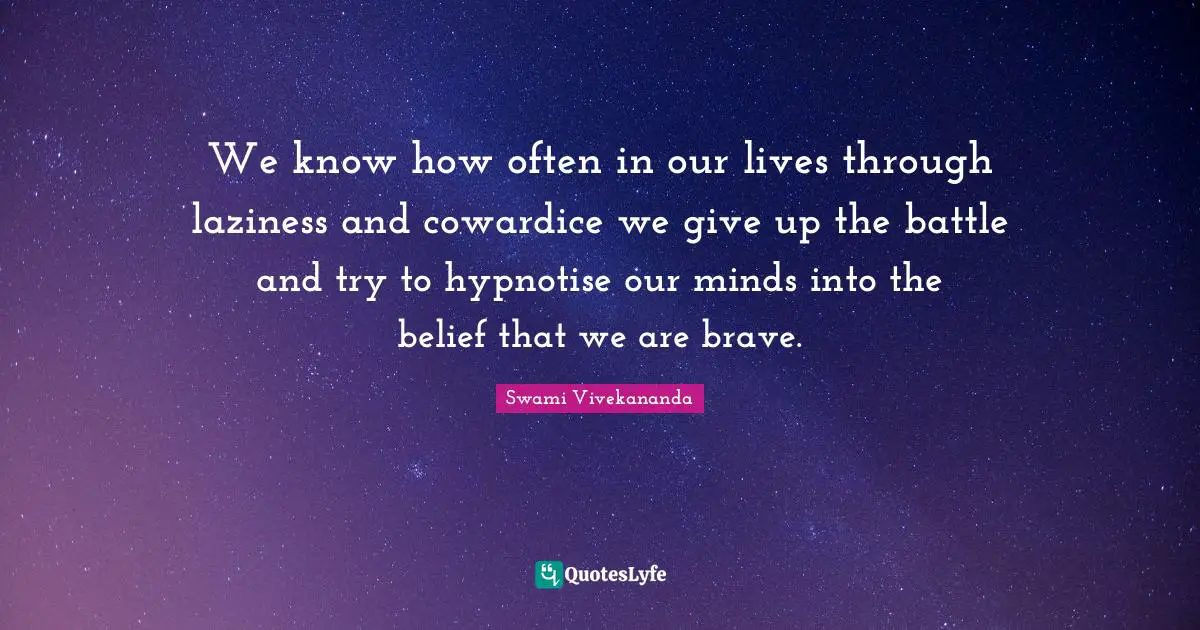 We know how often in our lives through laziness and cowardice we give up the battle and try to hypnotise our minds into the belief that we are brave.