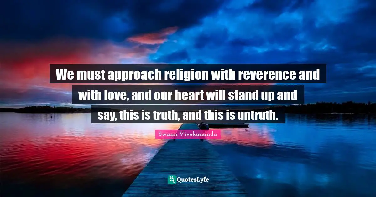 We must approach religion with reverence and with love, and our heart will stand up and say, this is truth, and this is untruth.
