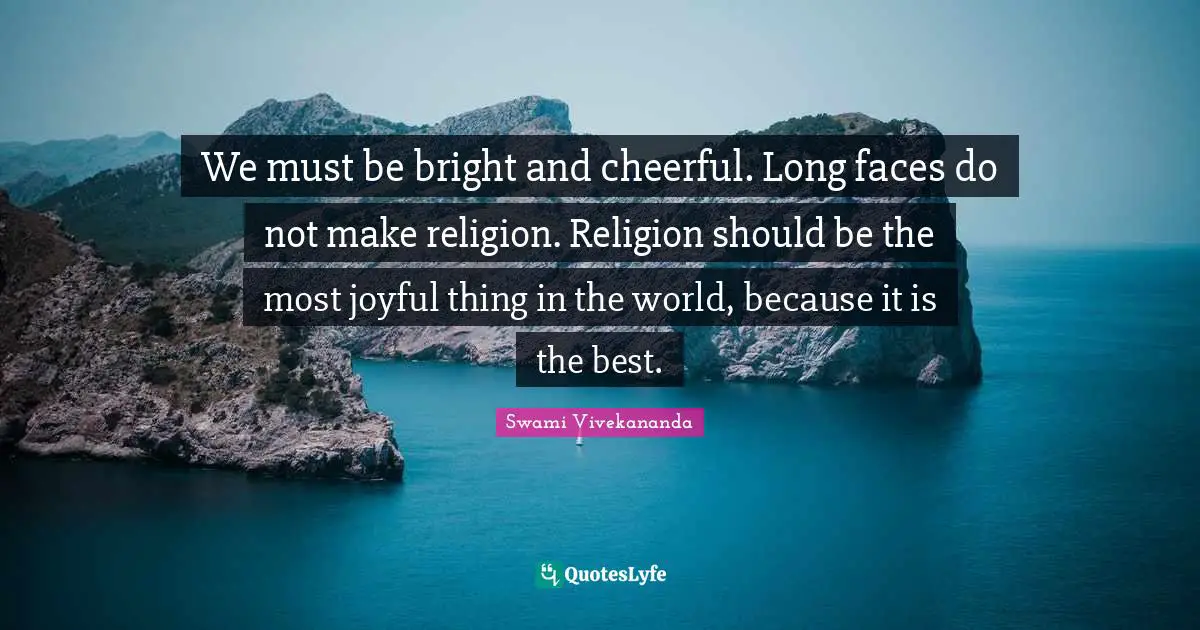 We must be bright and cheerful. Long faces do not make religion. Religion should be the most joyful thing in the world, because it is the best.