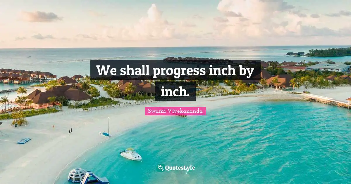 We shall progress inch by inch.