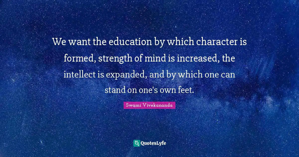 We want the education by which character is formed, strength of mind is increased, the intellect is expanded, and by which one can stand on one's own feet.