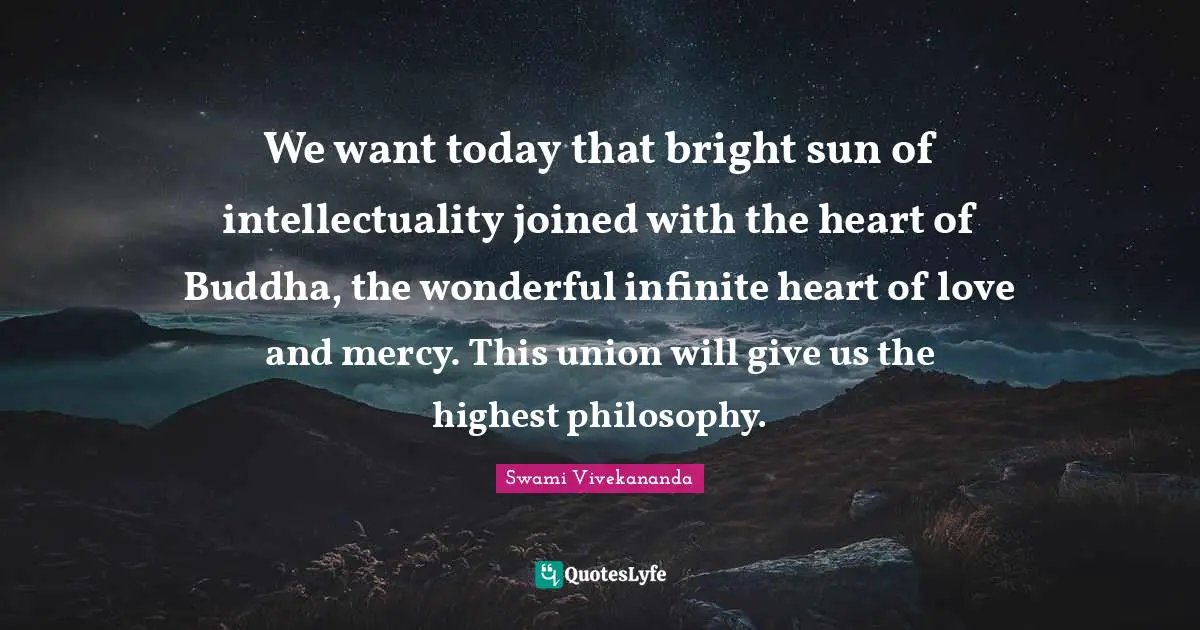 We want today that bright sun of intellectuality joined with the heart of Buddha, the wonderful infinite heart of love and mercy. This union will give us the highest philosophy.