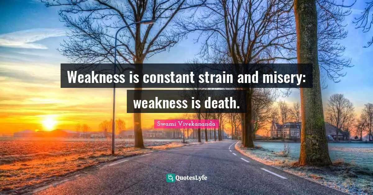Weakness is constant strain and misery: weakness is death.