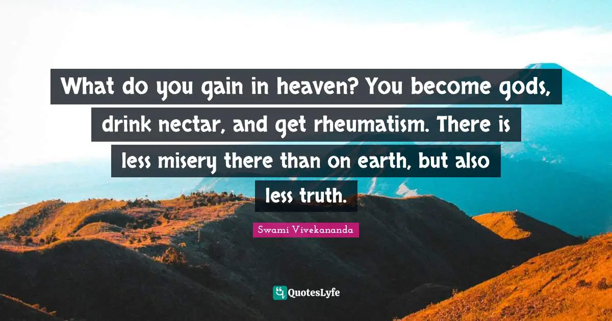 What do you gain in heaven? You become gods, drink nectar, and get rheumatism. There is less misery there than on earth, but also less truth.