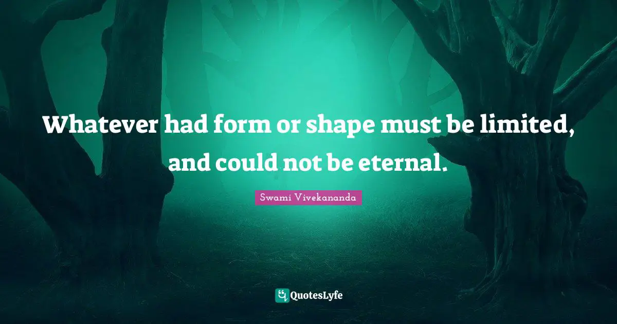Whatever had form or shape must be limited, and could not be eternal.