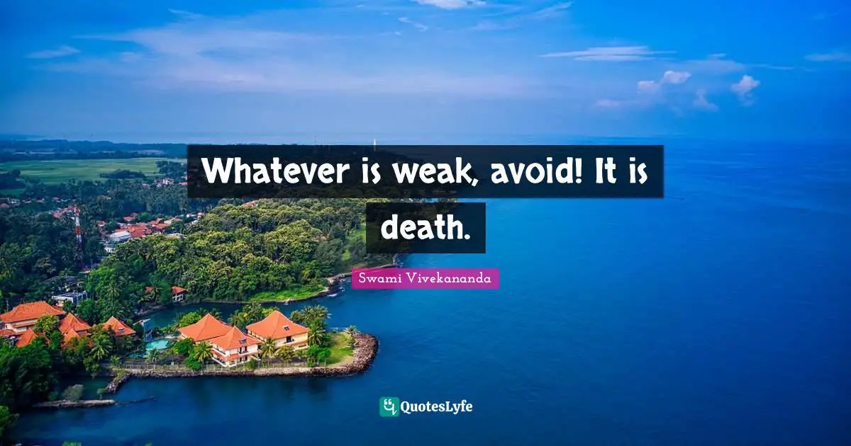 Whatever is weak, avoid! It is death.