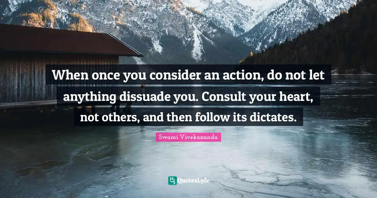 When once you consider an action, do not let anything dissuade you. Consult your heart, not others, and then follow its dictates.