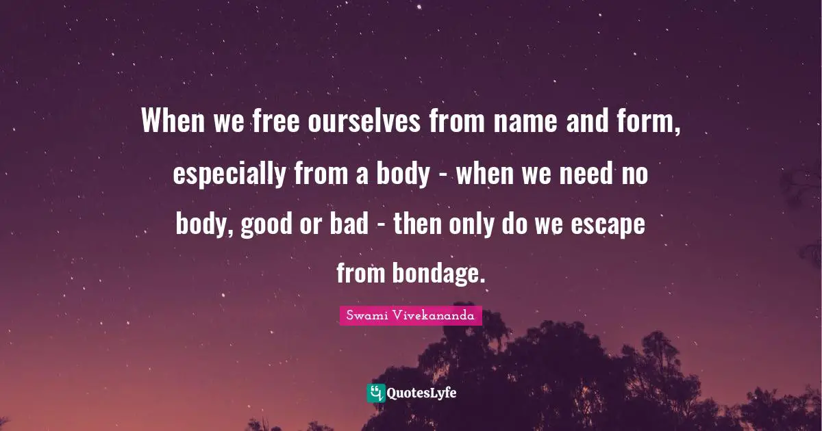 When we free ourselves from name and form, especially from a body - when we need no body, good or bad - then only do we escape from bondage.