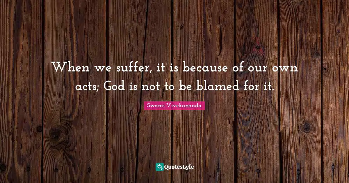 When we suffer, it is because of our own acts; God is not to be blamed for it.