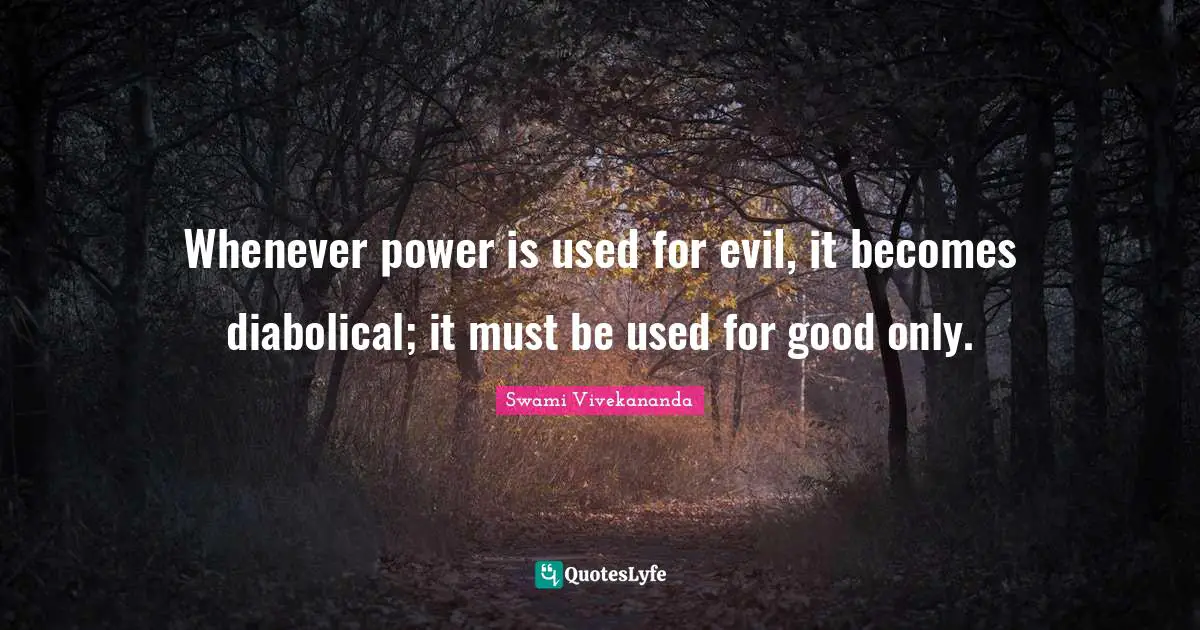 Whenever power is used for evil, it becomes diabolical; it must be used for good only.