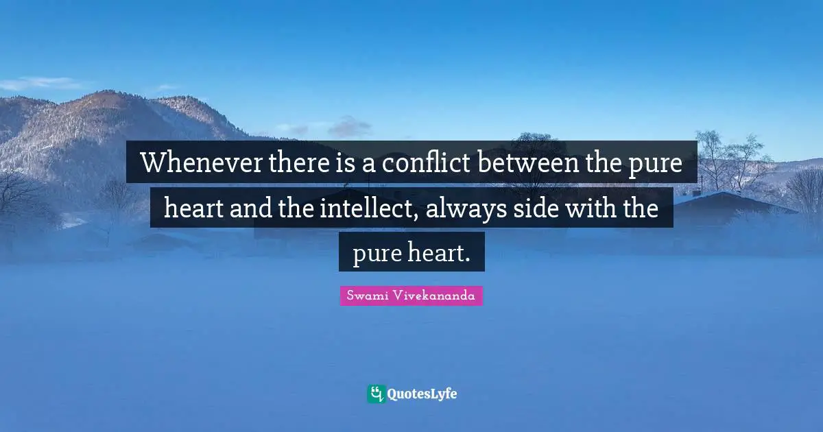 Whenever there is a conflict between the pure heart and the intellect, always side with the pure heart.