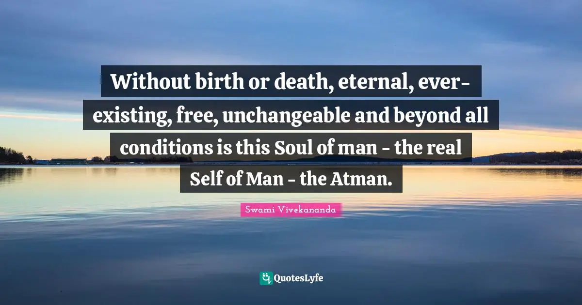 Atman Quotes: "Without birth or death, eternal, ever-existing, free, unchangeable and beyond all conditions is this Soul of man - the real Self of Man - the Atman."