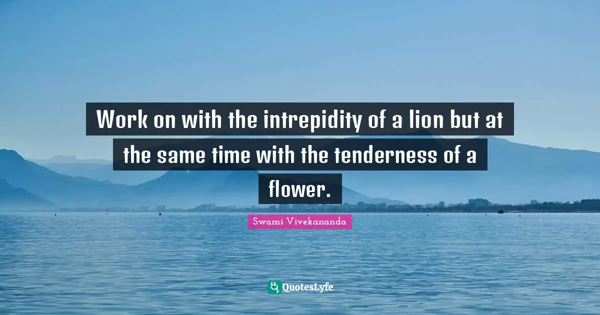 Swami Vivekananda Quotes: Work on with the intrepidity of a lion but at the same time with the tenderness of a flower.