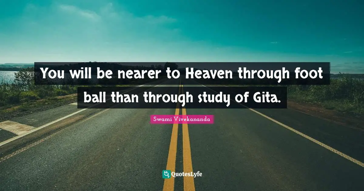 You will be nearer to Heaven through foot ball than through study of Gita.