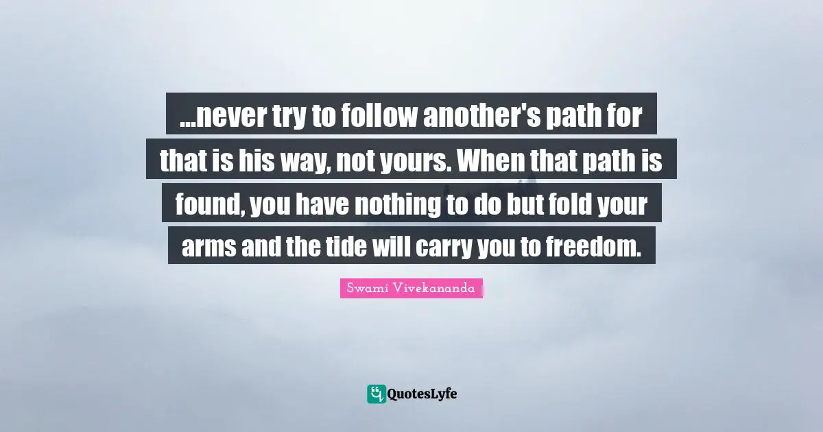 ...never try to follow another's path for that is his way, not yours. When that path is found, you have nothing to do but fold your arms and the tide will carry you to freedom.