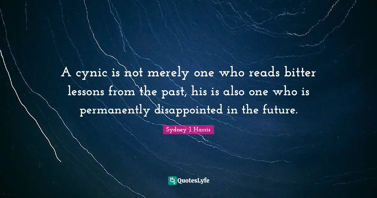 A cynic is not merely one who reads bitter lessons from the past, his is also one who is permanently disappointed in the future.